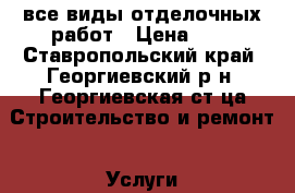 все виды отделочных работ › Цена ­ 1 - Ставропольский край, Георгиевский р-н, Георгиевская ст-ца Строительство и ремонт » Услуги   . Ставропольский край